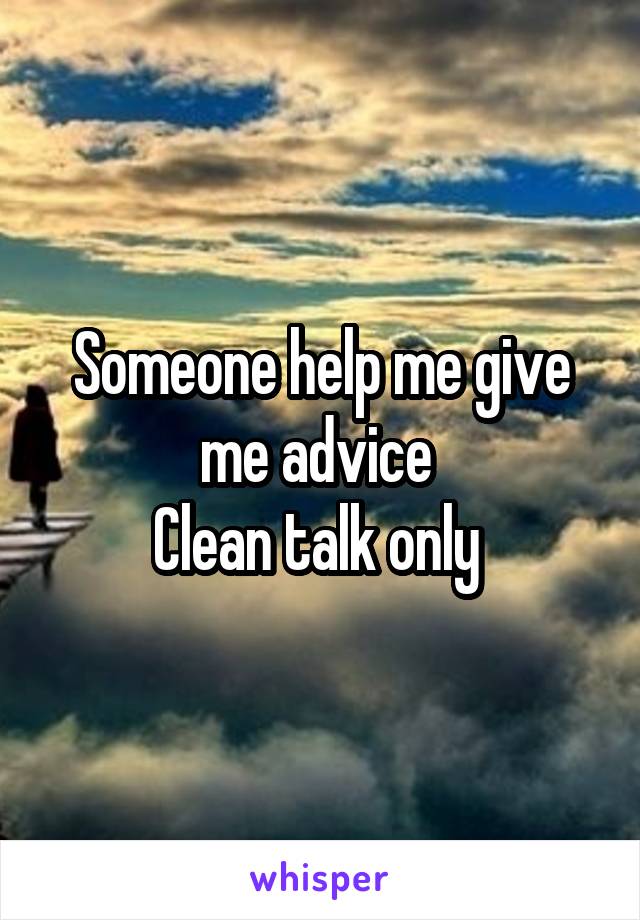 Someone help me give me advice 
Clean talk only 