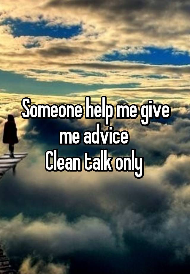 Someone help me give me advice 
Clean talk only 