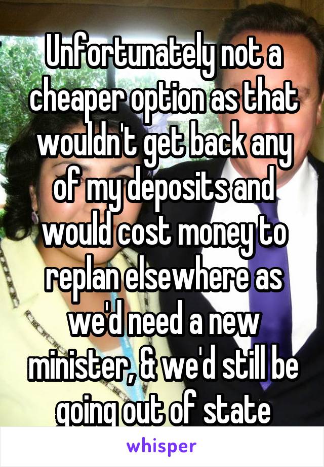 Unfortunately not a cheaper option as that wouldn't get back any of my deposits and would cost money to replan elsewhere as we'd need a new minister, & we'd still be going out of state