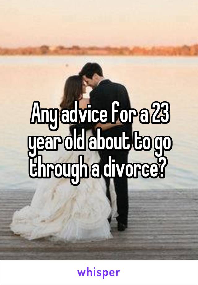 Any advice for a 23 year old about to go through a divorce? 