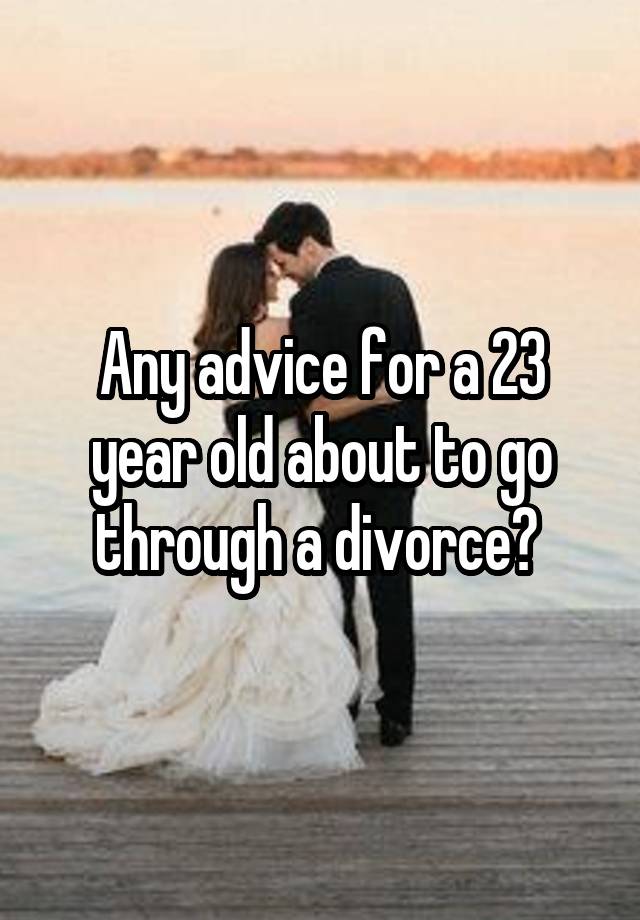 Any advice for a 23 year old about to go through a divorce? 