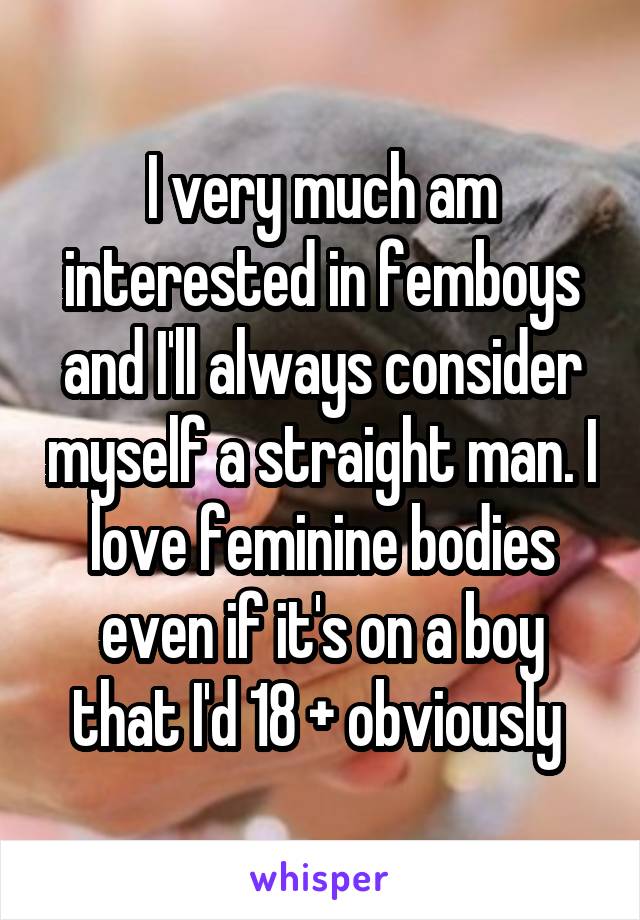 I very much am interested in femboys and I'll always consider myself a straight man. I love feminine bodies even if it's on a boy that I'd 18 + obviously 