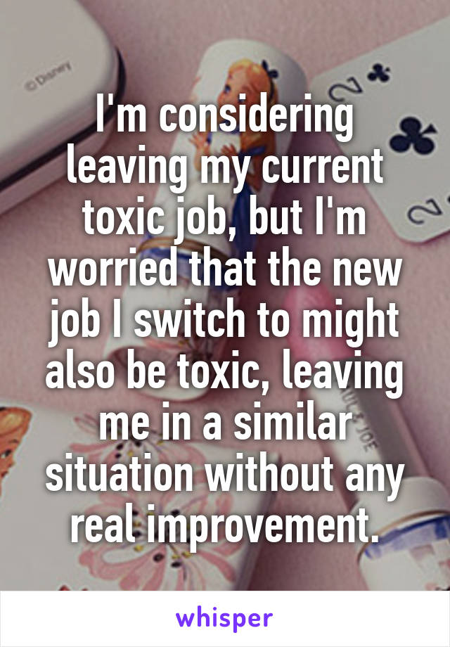 I'm considering leaving my current toxic job, but I'm worried that the new job I switch to might also be toxic, leaving me in a similar situation without any real improvement.