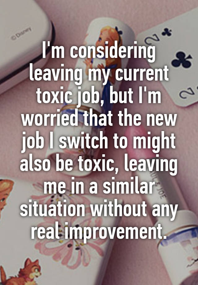 I'm considering leaving my current toxic job, but I'm worried that the new job I switch to might also be toxic, leaving me in a similar situation without any real improvement.