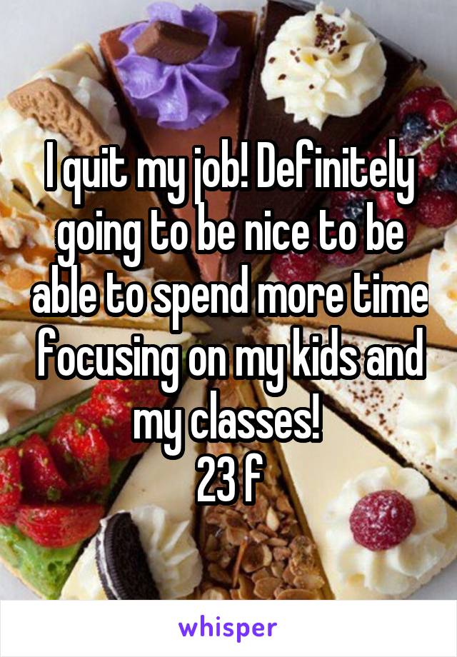 I quit my job! Definitely going to be nice to be able to spend more time focusing on my kids and my classes! 
23 f