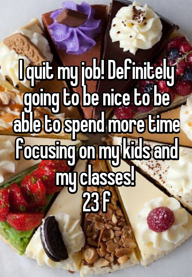 I quit my job! Definitely going to be nice to be able to spend more time focusing on my kids and my classes! 
23 f