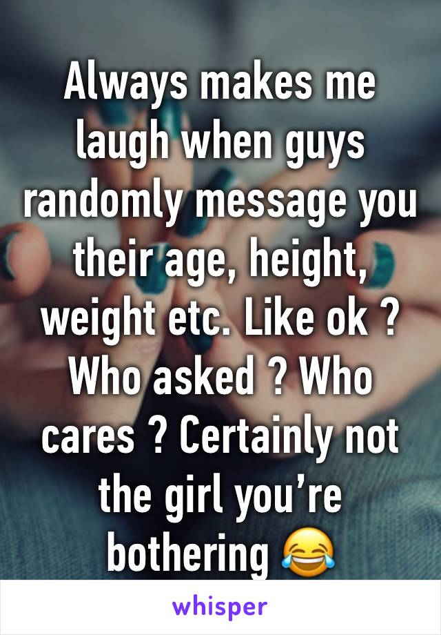 Always makes me laugh when guys randomly message you their age, height, weight etc. Like ok ? Who asked ? Who cares ? Certainly not the girl you’re bothering 😂