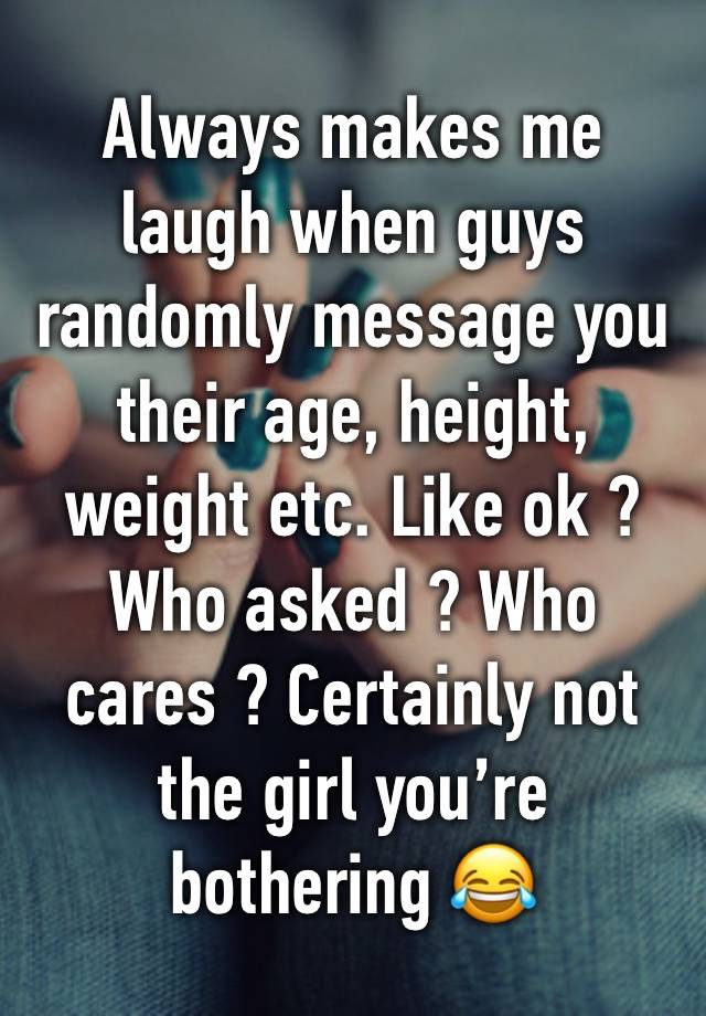 Always makes me laugh when guys randomly message you their age, height, weight etc. Like ok ? Who asked ? Who cares ? Certainly not the girl you’re bothering 😂