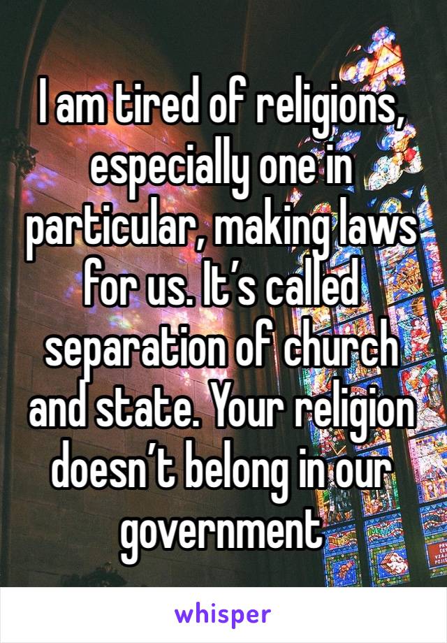I am tired of religions, especially one in particular, making laws for us. It’s called separation of church and state. Your religion doesn’t belong in our government 