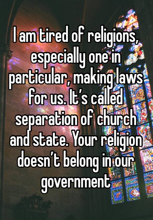 I am tired of religions, especially one in particular, making laws for us. It’s called separation of church and state. Your religion doesn’t belong in our government 