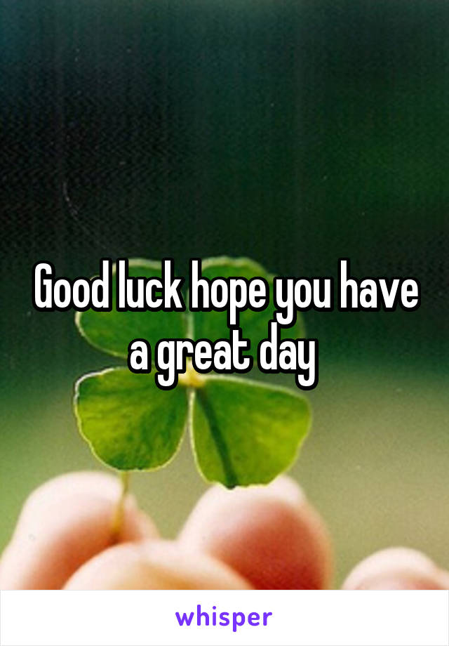 Good luck hope you have a great day 