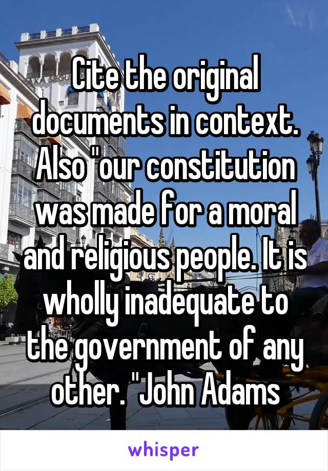 Cite the original documents in context. Also "our constitution was made for a moral and religious people. It is wholly inadequate to the government of any other. "John Adams