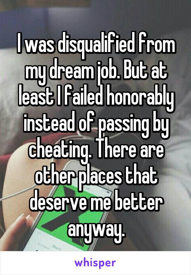 I was disqualified from my dream job. But at least I failed honorably instead of passing by cheating. There are other places that deserve me better anyway.