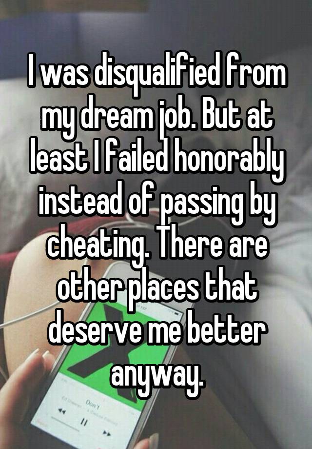 I was disqualified from my dream job. But at least I failed honorably instead of passing by cheating. There are other places that deserve me better anyway.