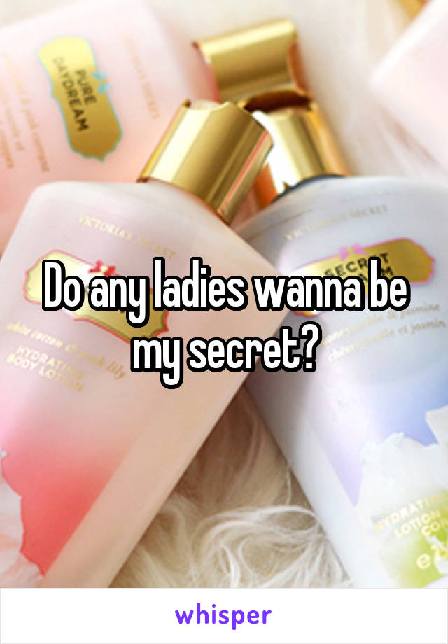 Do any ladies wanna be my secret?