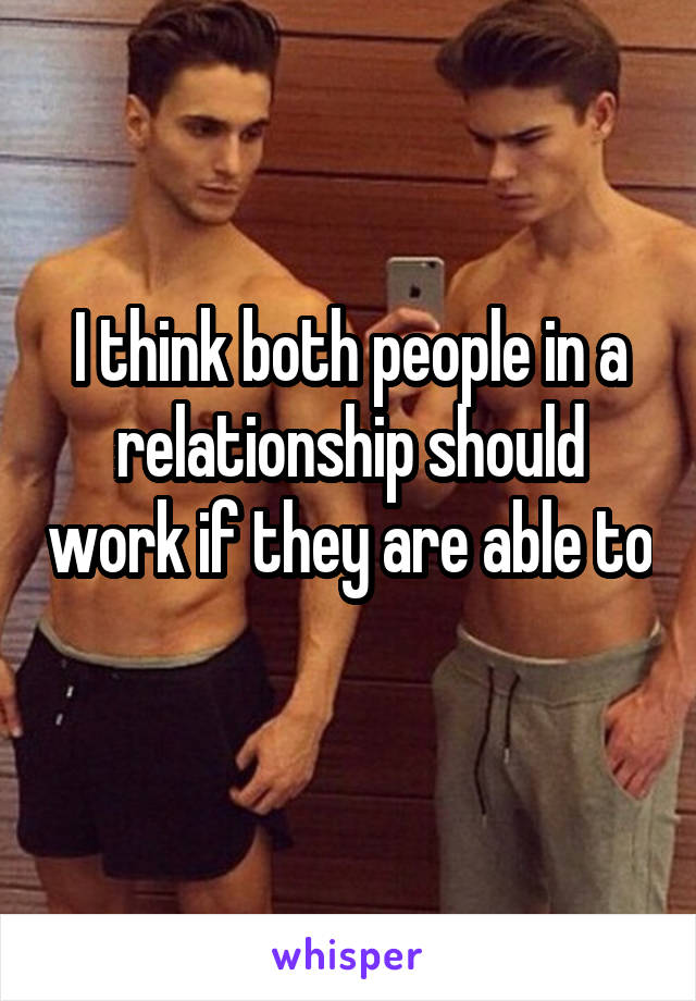 I think both people in a relationship should work if they are able to 