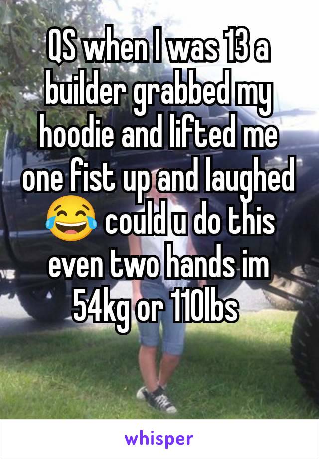 QS when I was 13 a builder grabbed my hoodie and lifted me one fist up and laughed 😂 could u do this even two hands im 54kg or 110lbs 