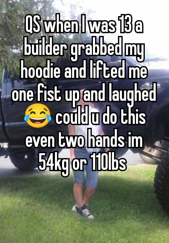 QS when I was 13 a builder grabbed my hoodie and lifted me one fist up and laughed 😂 could u do this even two hands im 54kg or 110lbs 