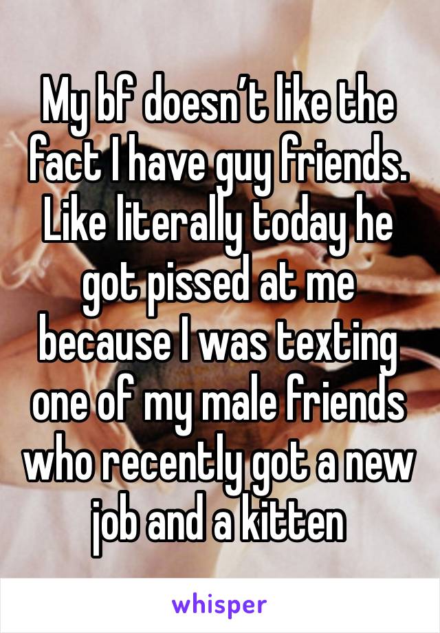 My bf doesn’t like the fact I have guy friends. Like literally today he got pissed at me because I was texting one of my male friends who recently got a new job and a kitten