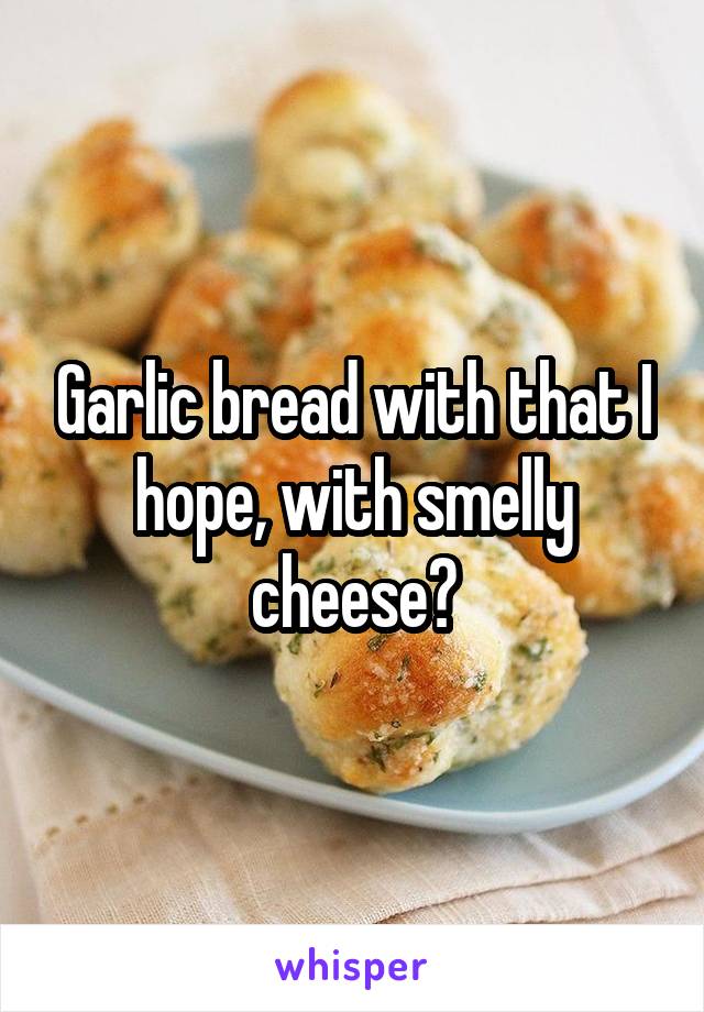 Garlic bread with that I hope, with smelly cheese?