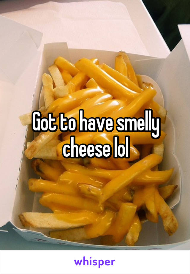 Got to have smelly cheese lol