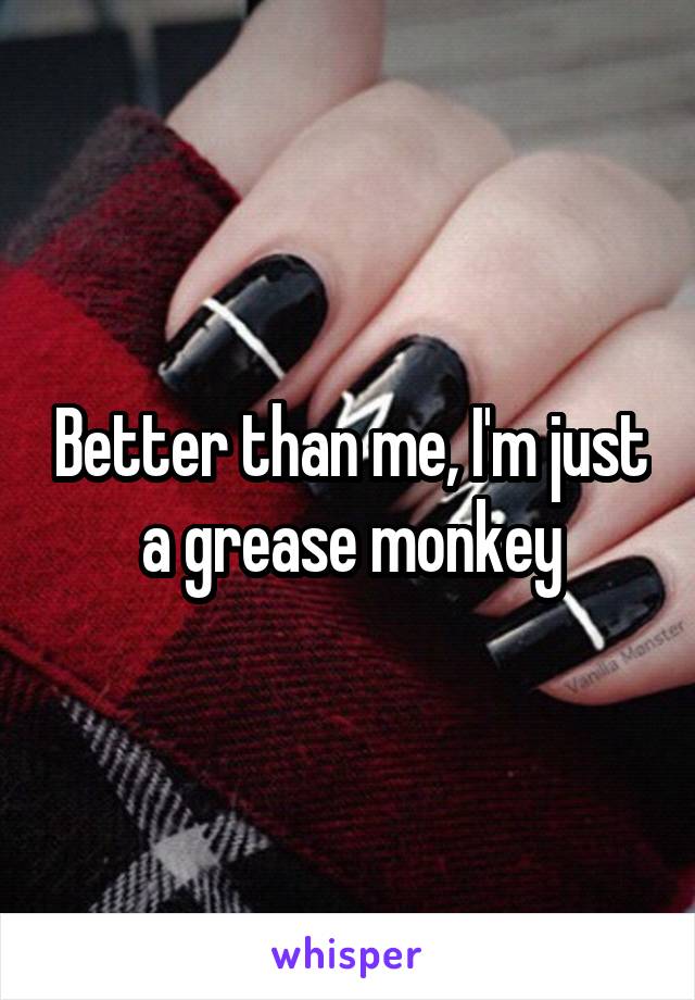 Better than me, I'm just a grease monkey