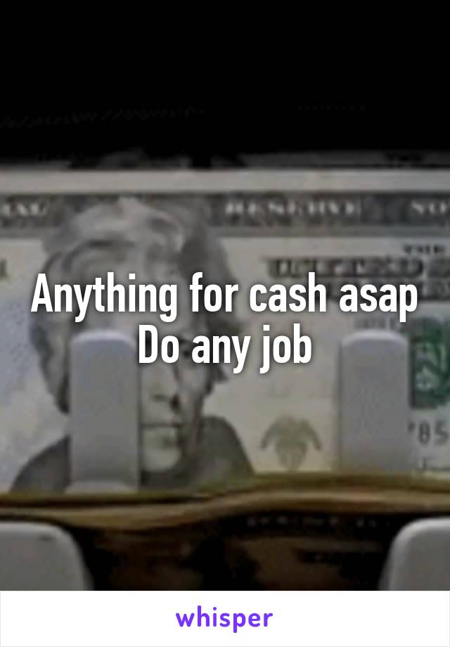 Anything for cash asap
Do any job