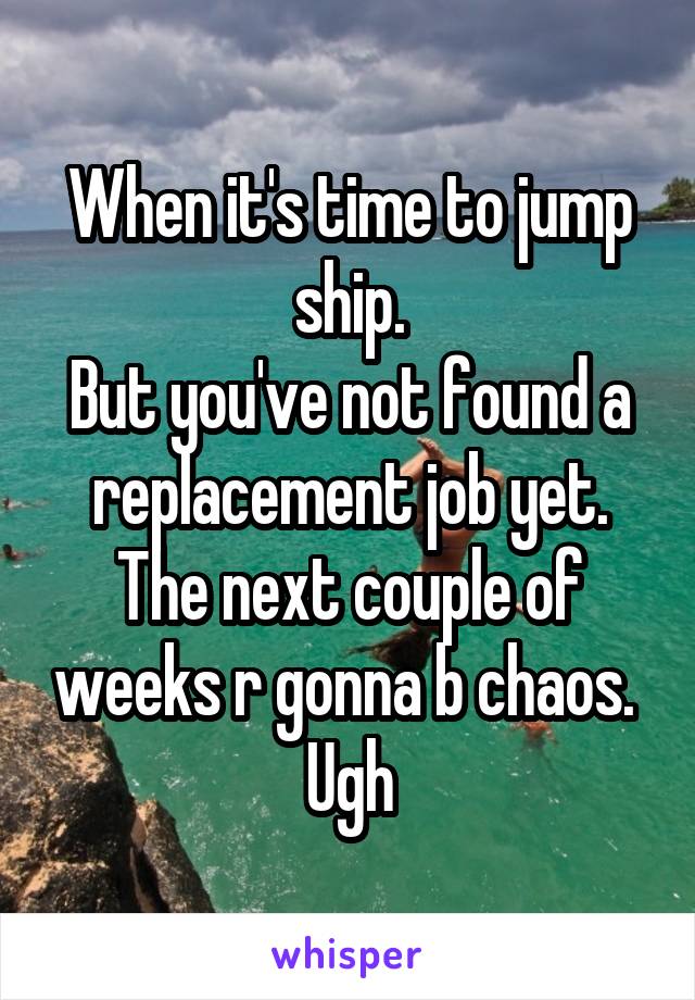 When it's time to jump ship.
But you've not found a replacement job yet.
The next couple of weeks r gonna b chaos. 
Ugh