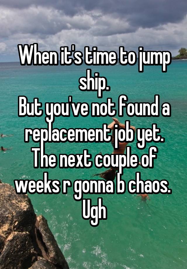 When it's time to jump ship.
But you've not found a replacement job yet.
The next couple of weeks r gonna b chaos. 
Ugh