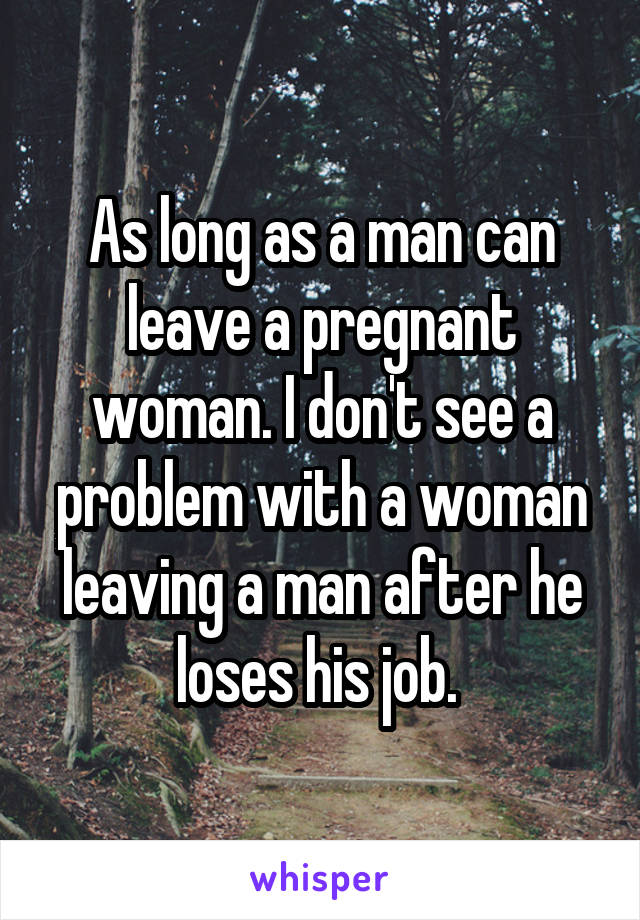 As long as a man can leave a pregnant woman. I don't see a problem with a woman leaving a man after he loses his job. 