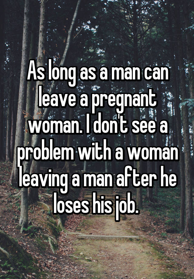 As long as a man can leave a pregnant woman. I don't see a problem with a woman leaving a man after he loses his job. 