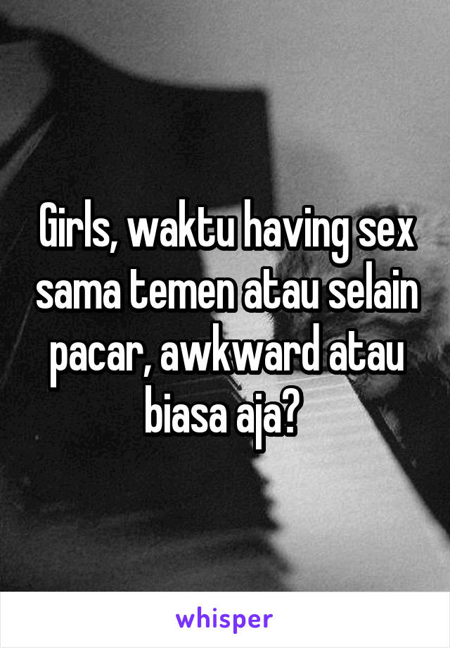 Girls, waktu having sex sama temen atau selain pacar, awkward atau biasa aja? 