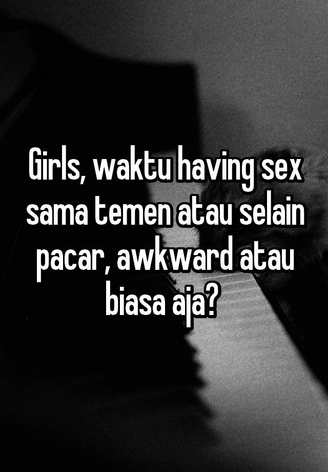 Girls, waktu having sex sama temen atau selain pacar, awkward atau biasa aja? 