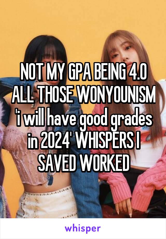 NOT MY GPA BEING 4.0 ALL THOSE WONYOUNISM 'i will have good grades in 2024' WHISPERS I SAVED WORKED