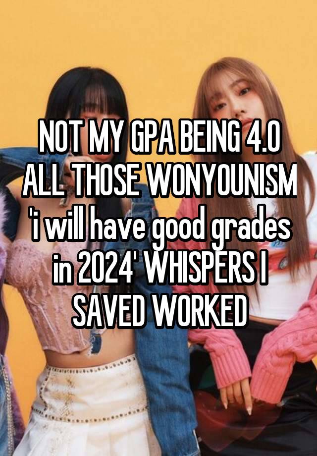 NOT MY GPA BEING 4.0 ALL THOSE WONYOUNISM 'i will have good grades in 2024' WHISPERS I SAVED WORKED