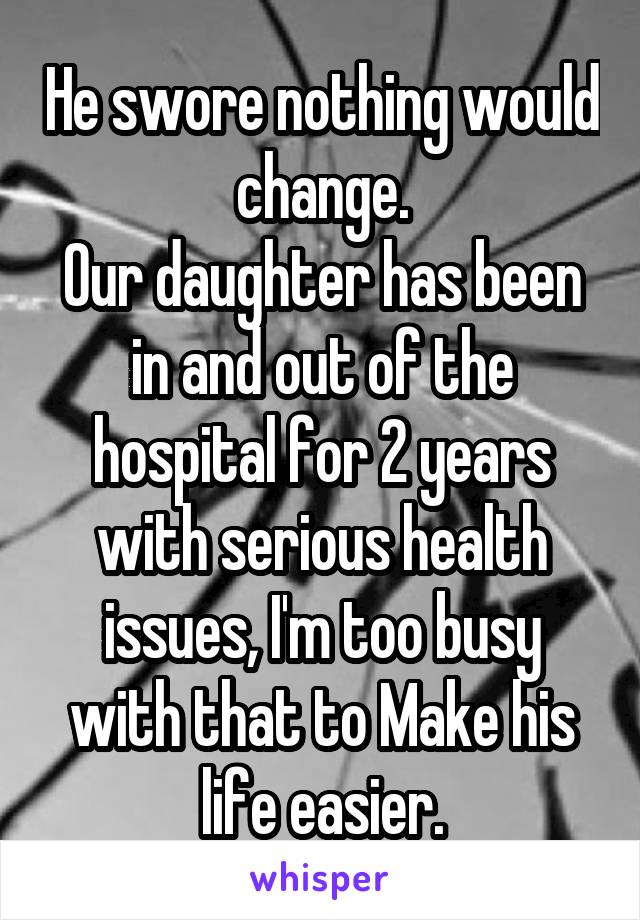 He swore nothing would change.
Our daughter has been in and out of the hospital for 2 years with serious health issues, I'm too busy with that to Make his life easier.