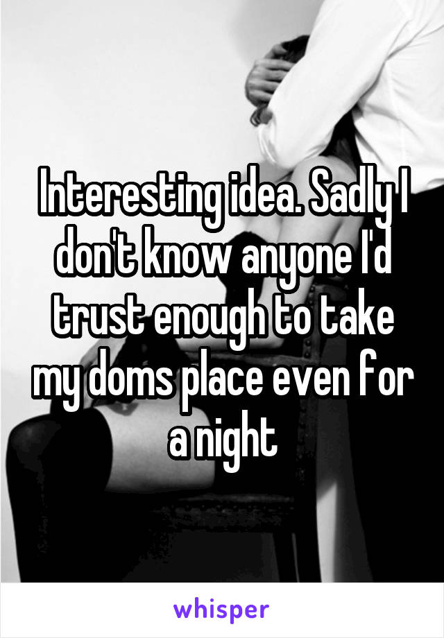 Interesting idea. Sadly I don't know anyone I'd trust enough to take my doms place even for a night