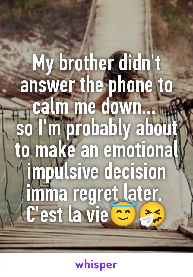 My brother didn't answer the phone to calm me down... 
so I'm probably about to make an emotional impulsive decision imma regret later. 
C'est la vie😇🤧