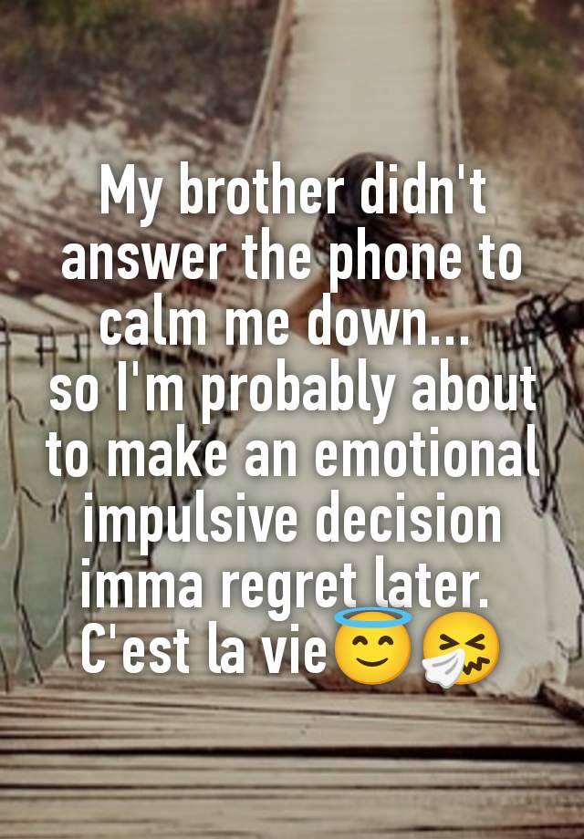 My brother didn't answer the phone to calm me down... 
so I'm probably about to make an emotional impulsive decision imma regret later. 
C'est la vie😇🤧