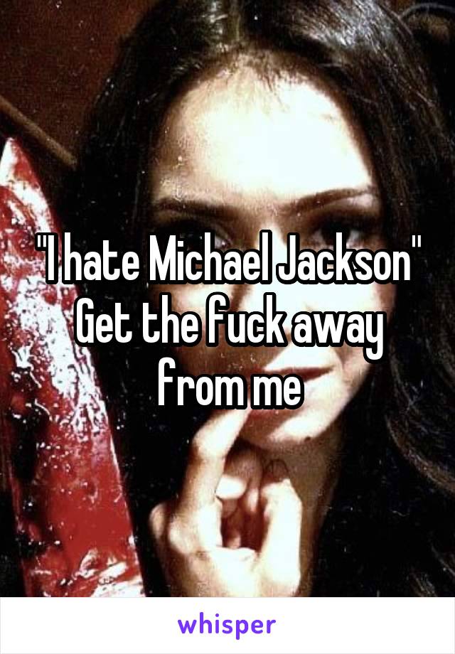 "I hate Michael Jackson"
Get the fuck away from me