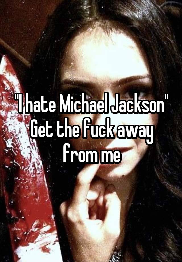 "I hate Michael Jackson"
Get the fuck away from me