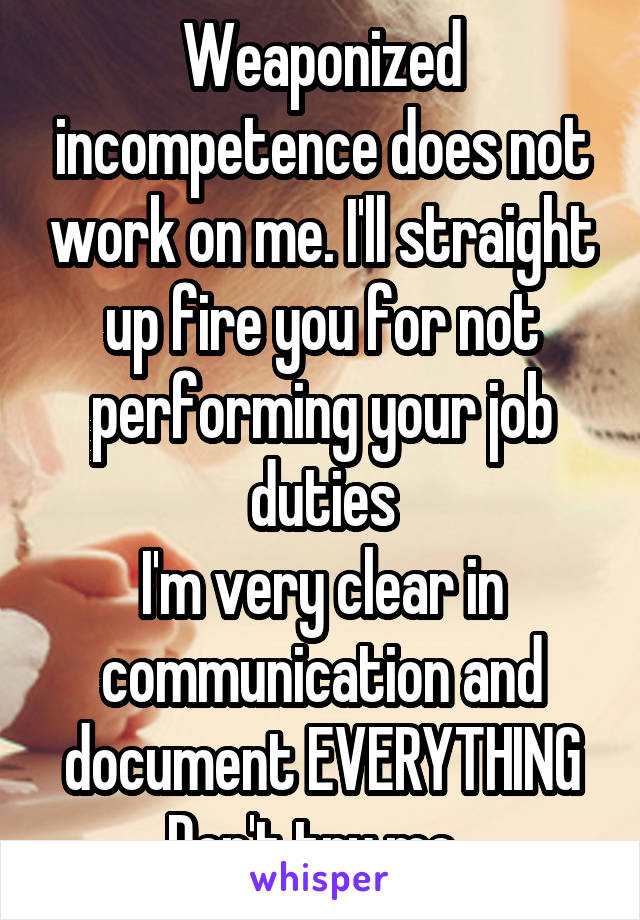 Weaponized incompetence does not work on me. I'll straight up fire you for not performing your job duties
I'm very clear in communication and document EVERYTHING
Don't try me. 