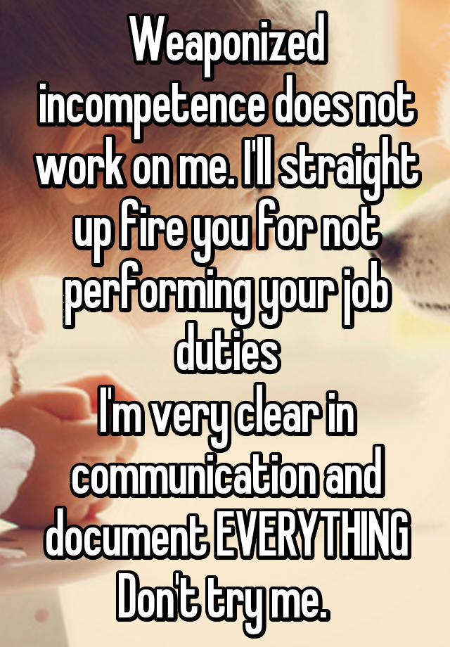 Weaponized incompetence does not work on me. I'll straight up fire you for not performing your job duties
I'm very clear in communication and document EVERYTHING
Don't try me. 