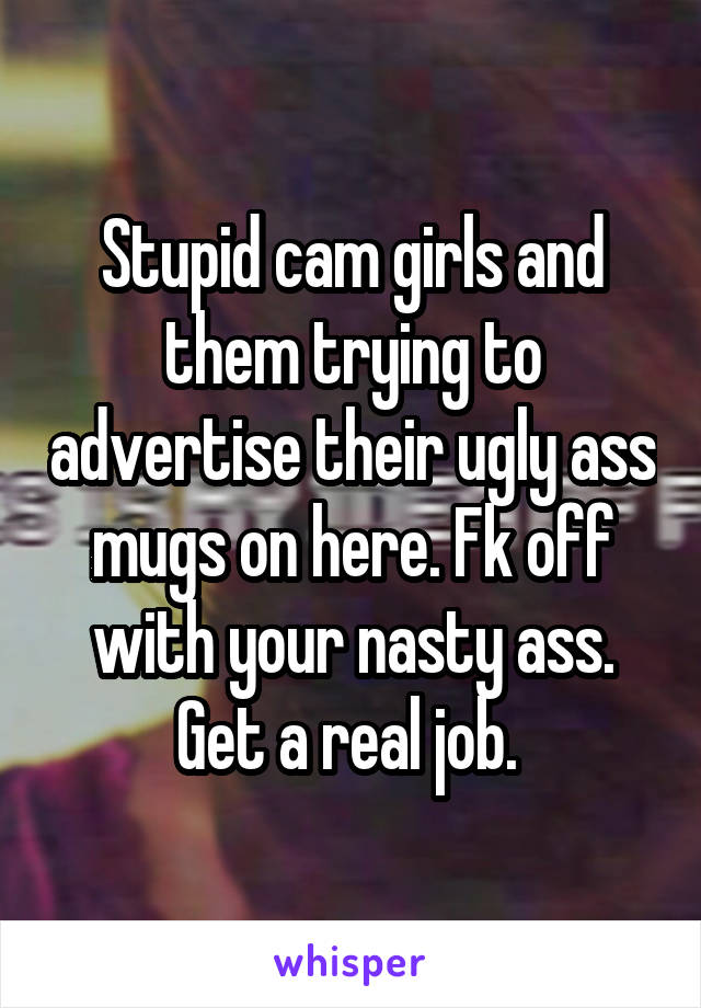 Stupid cam girls and them trying to advertise their ugly ass mugs on here. Fk off with your nasty ass. Get a real job. 