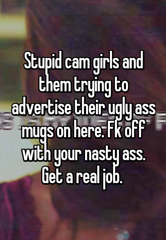 Stupid cam girls and them trying to advertise their ugly ass mugs on here. Fk off with your nasty ass. Get a real job. 