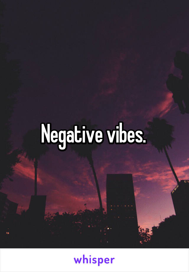 Negative vibes. 