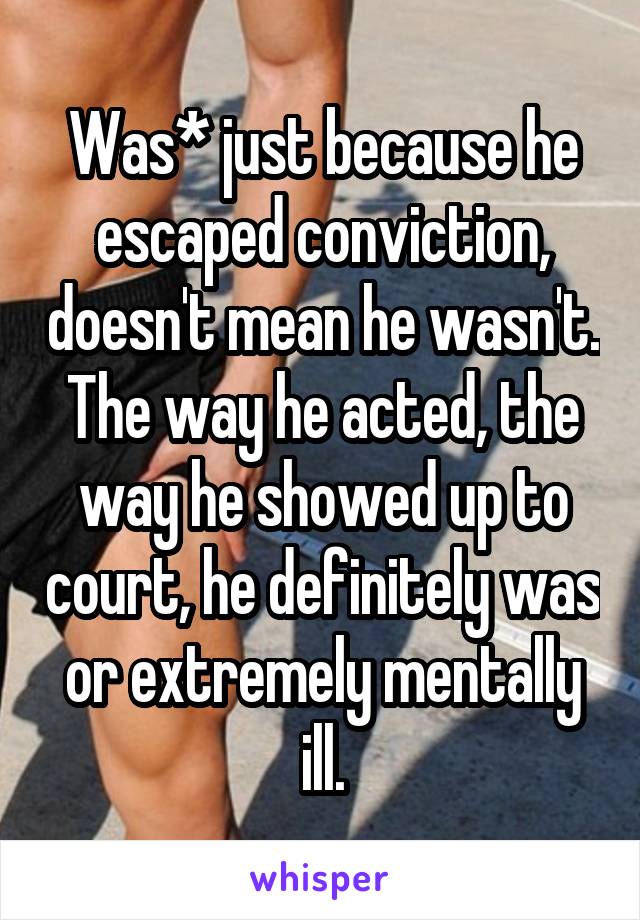 Was* just because he escaped conviction, doesn't mean he wasn't. The way he acted, the way he showed up to court, he definitely was or extremely mentally ill.