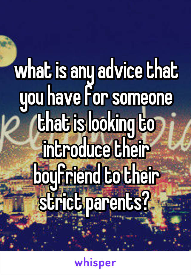 what is any advice that you have for someone that is looking to introduce their boyfriend to their strict parents? 