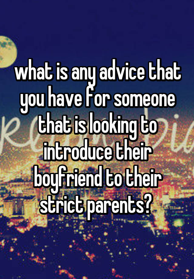 what is any advice that you have for someone that is looking to introduce their boyfriend to their strict parents? 