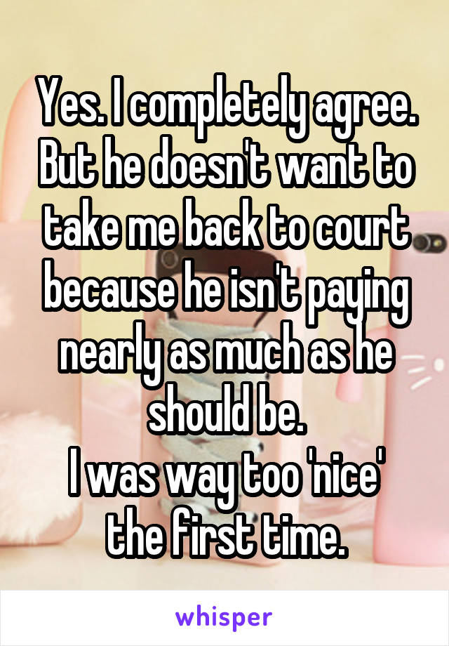 Yes. I completely agree.
But he doesn't want to take me back to court because he isn't paying nearly as much as he should be.
I was way too 'nice' the first time.